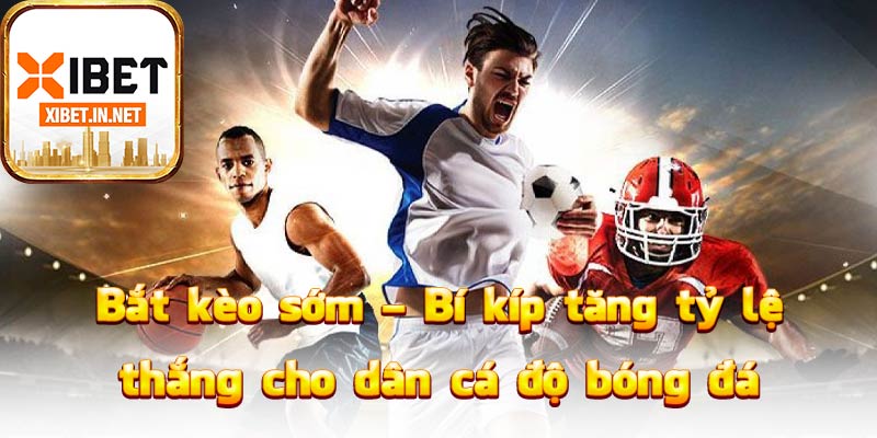 Bắt kèo sớm – Bí kíp tăng tỷ lệ thắng cho dân cá độ bóng đá
