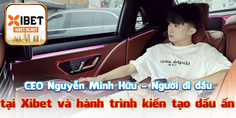 CEO Nguyễn Minh Hữu – Người đi đầu tại Xibet và hành trình kiến tạo dấu ấn