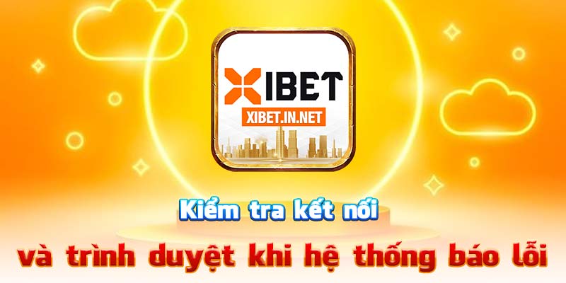 Kiểm tra kết nối và trình duyệt khi hệ thống báo lỗi